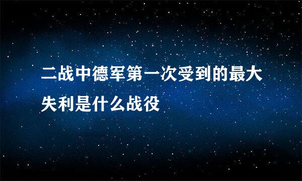 二战中德军第一次受到的最大失利是什么战役