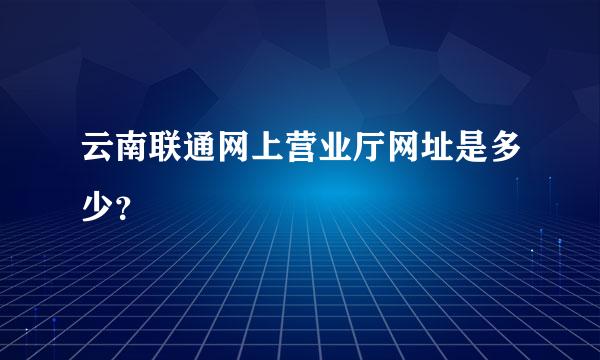 云南联通网上营业厅网址是多少？