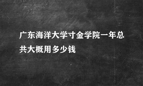 广东海洋大学寸金学院一年总共大概用多少钱