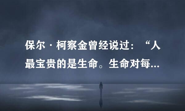 保尔·柯察金曾经说过：“人最宝贵的是生命。生命对每个人只有一次。人的一