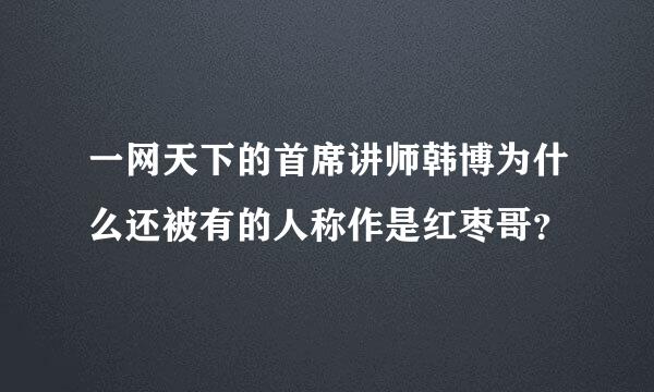 一网天下的首席讲师韩博为什么还被有的人称作是红枣哥？