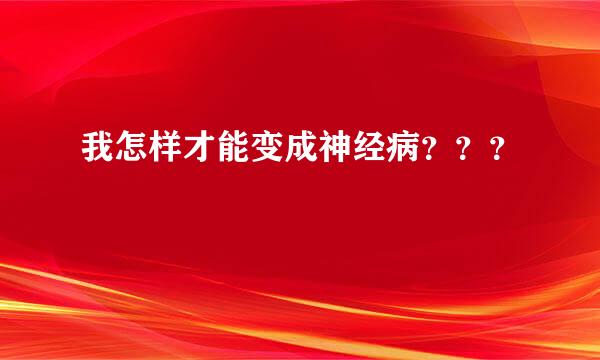 我怎样才能变成神经病？？？