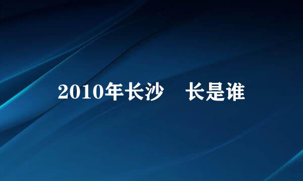 2010年长沙巿长是谁