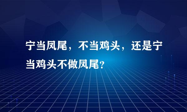 宁当凤尾，不当鸡头，还是宁当鸡头不做凤尾？