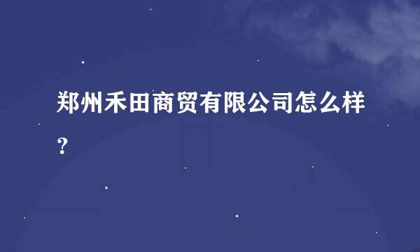 郑州禾田商贸有限公司怎么样？