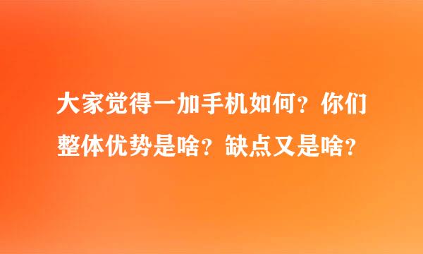 大家觉得一加手机如何？你们整体优势是啥？缺点又是啥？