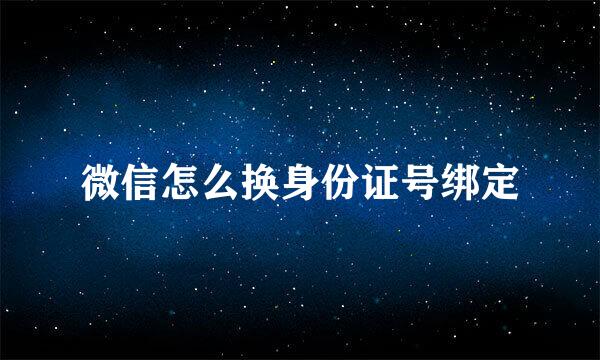 微信怎么换身份证号绑定