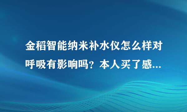 金稻智能纳米补水仪怎么样对呼吸有影响吗？本人买了感觉喷雾吸进鼻子里有些不适,不知道是不是心里作用