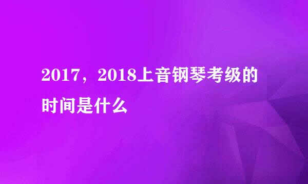 2017，2018上音钢琴考级的时间是什么