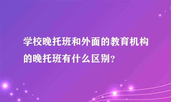 学校晚托班和外面的教育机构的晚托班有什么区别？