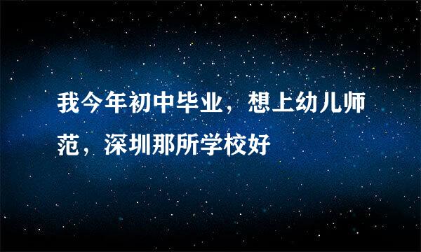 我今年初中毕业，想上幼儿师范，深圳那所学校好