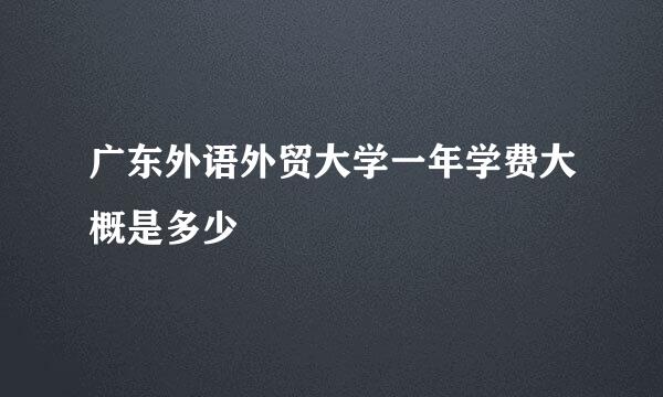 广东外语外贸大学一年学费大概是多少