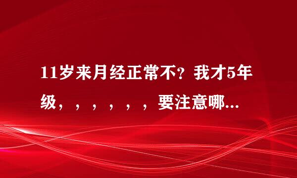 11岁来月经正常不？我才5年级，，，，，，要注意哪些。。。。有问题没得。。。。