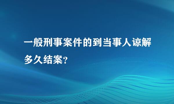 一般刑事案件的到当事人谅解多久结案？