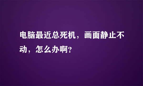 电脑最近总死机，画面静止不动，怎么办啊？