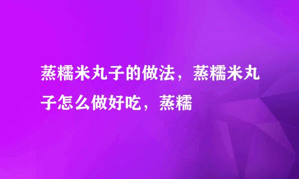 蒸糯米丸子的做法，蒸糯米丸子怎么做好吃，蒸糯