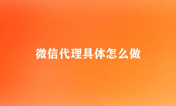 微信代理具体怎么做