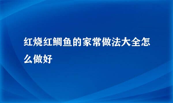 红烧红鲷鱼的家常做法大全怎么做好