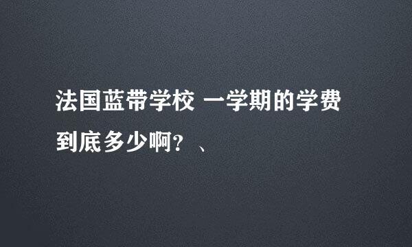 法国蓝带学校 一学期的学费到底多少啊？、