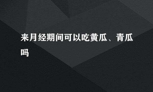 来月经期间可以吃黄瓜、青瓜吗