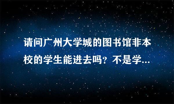 请问广州大学城的图书馆非本校的学生能进去吗？不是学生也能进去吗？要进去的话，要办什么手续呢？