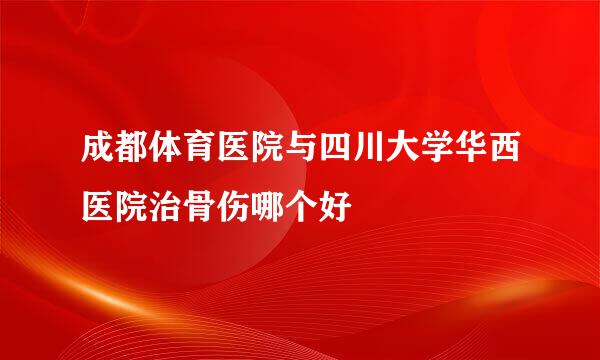 成都体育医院与四川大学华西医院治骨伤哪个好