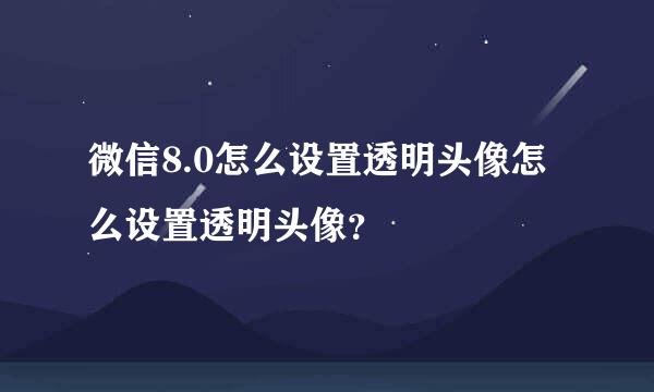 微信8.0怎么设置透明头像怎么设置透明头像？