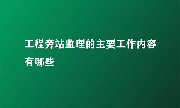 工程旁站监理的主要工作内容有哪些