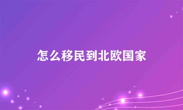 怎么移民到北欧国家