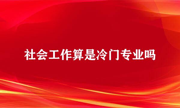 社会工作算是冷门专业吗