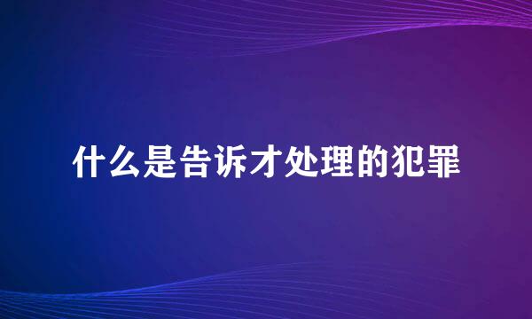 什么是告诉才处理的犯罪