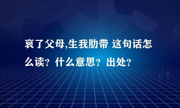 哀了父母,生我肋带 这句话怎么读？什么意思？出处？