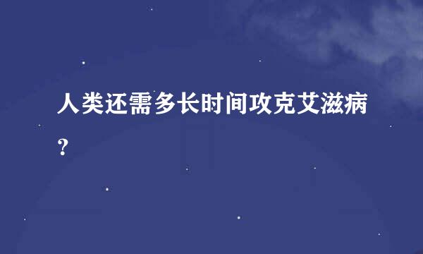 人类还需多长时间攻克艾滋病？