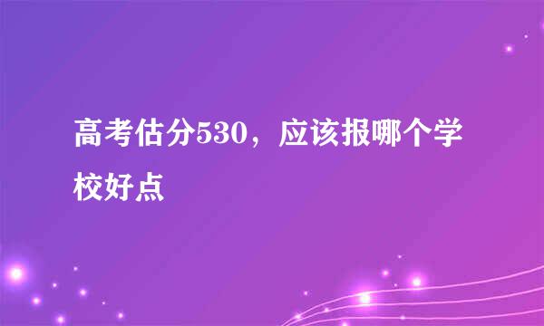 高考估分530，应该报哪个学校好点