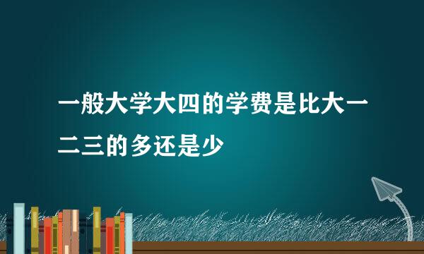 一般大学大四的学费是比大一二三的多还是少