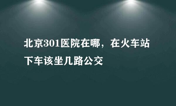 北京301医院在哪，在火车站下车该坐几路公交