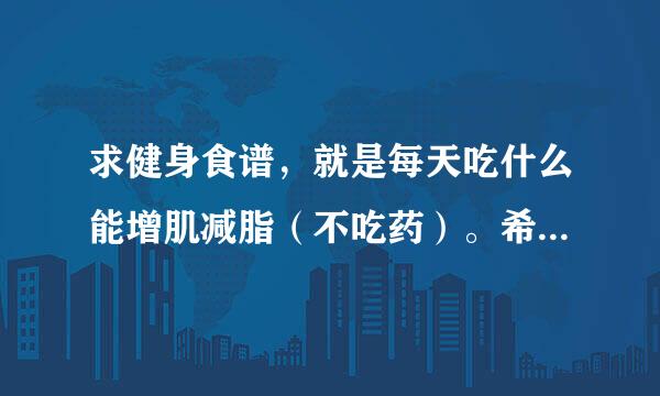 求健身食谱，就是每天吃什么能增肌减脂（不吃药）。希望能有详细的菜单。