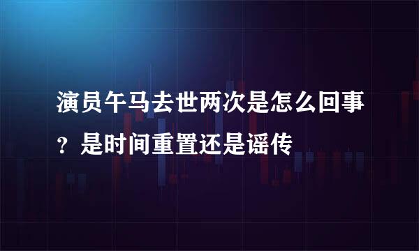 演员午马去世两次是怎么回事？是时间重置还是谣传