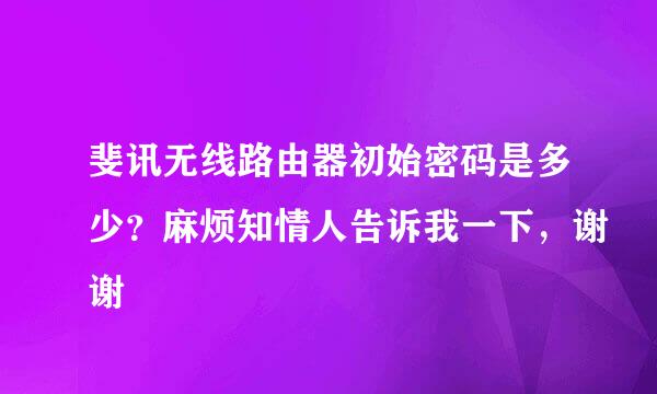 斐讯无线路由器初始密码是多少？麻烦知情人告诉我一下，谢谢