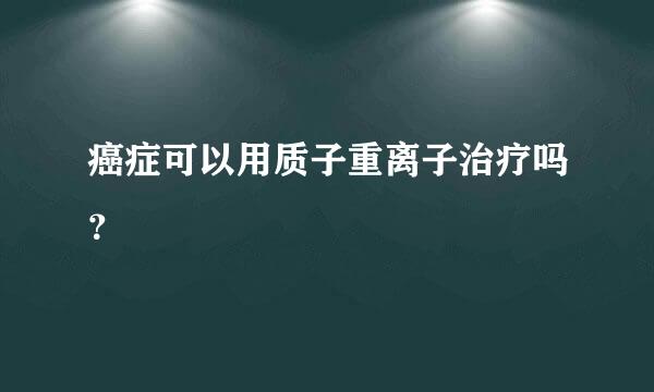 癌症可以用质子重离子治疗吗？