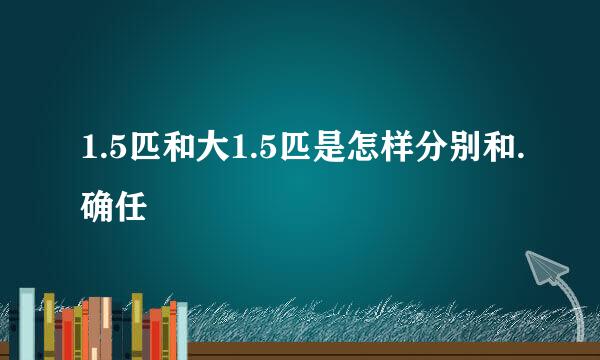 1.5匹和大1.5匹是怎样分别和.确任