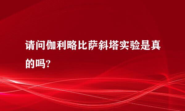 请问伽利略比萨斜塔实验是真的吗?