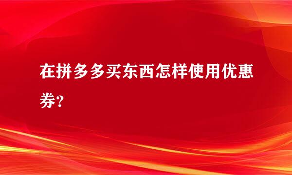 在拼多多买东西怎样使用优惠券？