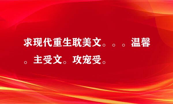 求现代重生耽美文。。。温馨。主受文。攻宠受。