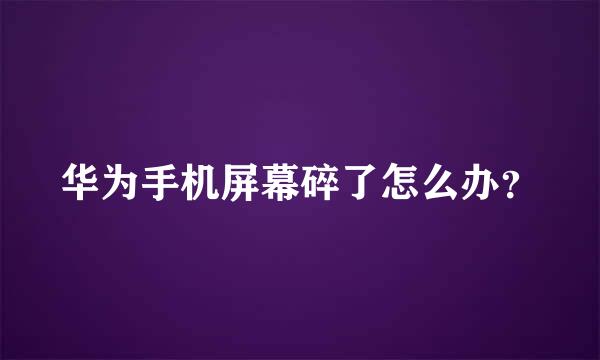 华为手机屏幕碎了怎么办？