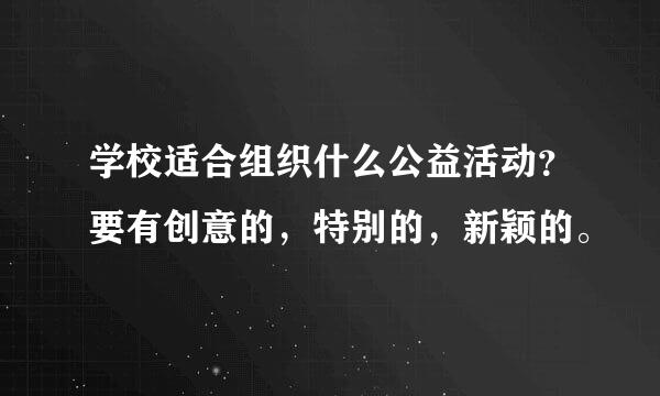 学校适合组织什么公益活动？要有创意的，特别的，新颖的。