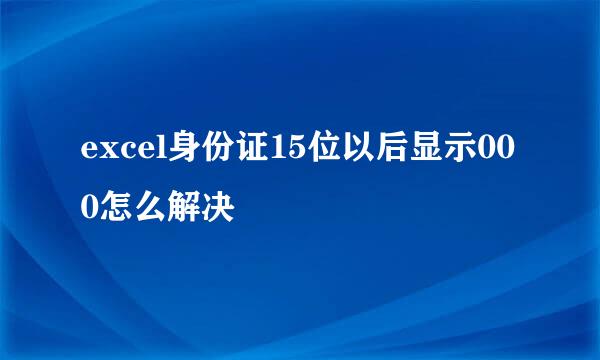 excel身份证15位以后显示000怎么解决