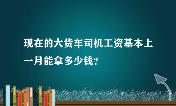 现在的大货车司机工资基本上一月能拿多少钱？