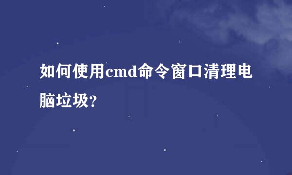 如何使用cmd命令窗口清理电脑垃圾？