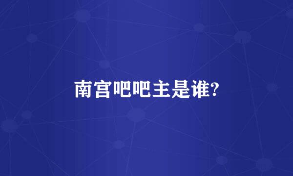 南宫吧吧主是谁?